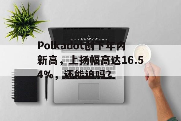 关于Polkadot创下年内新高，上扬幅高达16.54%，还能追吗？的信息